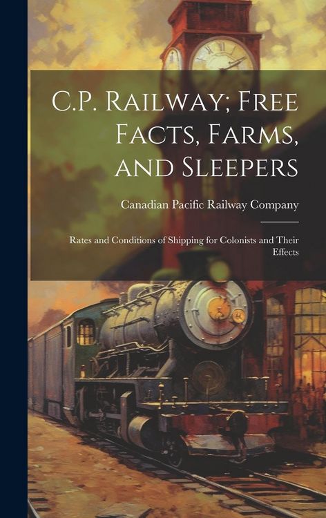 Produktbild: C.P. Railway; Free Facts, Farms, and Sleepers: Rates and Conditions of Shipping for Colonists and Their Effects