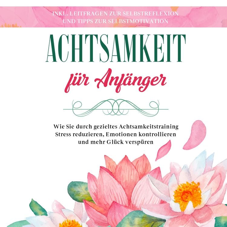 Produktbild: Achtsamkeit f&uuml;r Anf&auml;nger: Wie Sie durch gezieltes Achtsamkeitstraining Stress reduzieren, Emotionen kontrollieren und mehr Gl&uuml;ck versp&uuml;ren - inkl. Leitfragen zur Selbstreflexion und Tipps zur Selbstmotivation