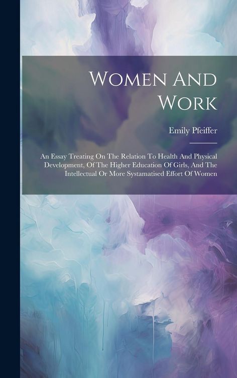 Produktbild: Women And Work: An Essay Treating On The Relation To Health And Physical Development, Of The Higher Education Of Girls, And The Intell