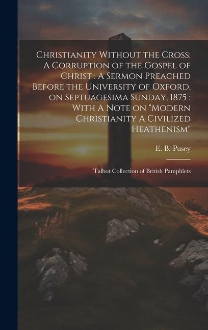 Produktbild: Christianity Without the Cross: A Corruption of the Gospel of Christ: A Sermon Preached Before the University of Oxford, on Septuagesima Sunday, 1875: