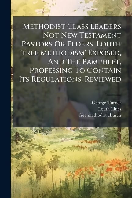 Produktbild: Methodist Class Leaders Not New Testament Pastors Or Elders. Louth 'free Methodism' Exposed, And The Pamphlet, Professing To Contain Its Regulations, Reviewed