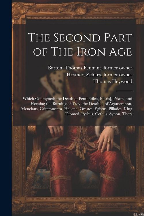 Produktbild: The Second Part of The Iron Age: Which Contayneth the Death of Penthesilea, P[aris], Priam, and Hecuba; the Burning of Troy; the Death[s] of Agamemnon