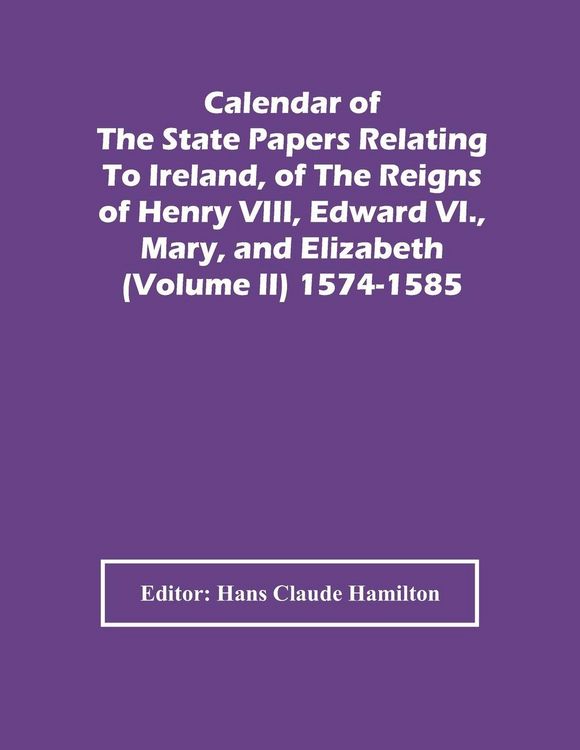 Produktbild: Calendar Of The State Papers Relating To Ireland, Of The Reigns Of Henry Viii, Edward Vi., Mary, And Elizabeth (Volume Ii) 1574-1585