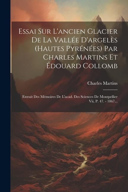 Produktbild: Essai Sur L'ancien Glacier De La Vall&eacute;e D'argel&egrave;s (hautes Pyr&eacute;n&eacute;es) Par Charles Martins Et &Eacute;douard Collomb
