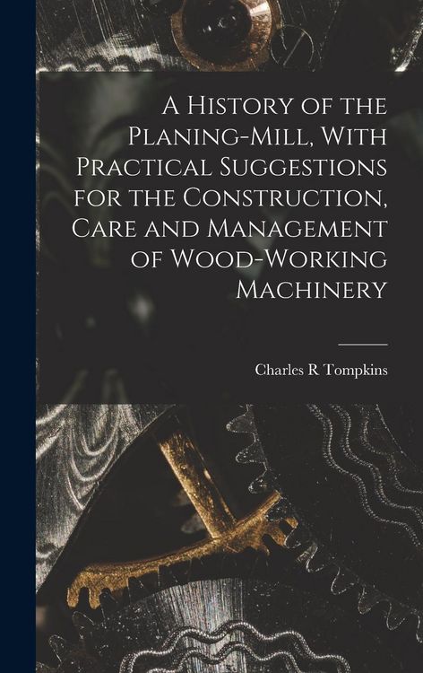 Produktbild: A History of the Planing-mill, With Practical Suggestions for the Construction, Care and Management of Wood-working Machinery