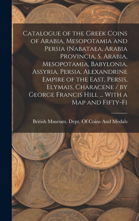 Produktbild: Catalogue of the Greek Coins of Arabia, Mesopotamia and Persia (Nabataea, Arabia Provincia, S. Arabia, Mesopotamia, Babylonia, Assyria, Persia, Alexan