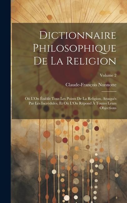 Produktbild: Dictionnaire Philosophique De La Religion: O&ugrave; L'On &Eacute;tablit Tous Les Points De La Religion, Attaqu&eacute;s Par Les Incr&eacute;dules, Et O&ugrave; L'On R&eacute;pond &Agrave; Toutes Leu
