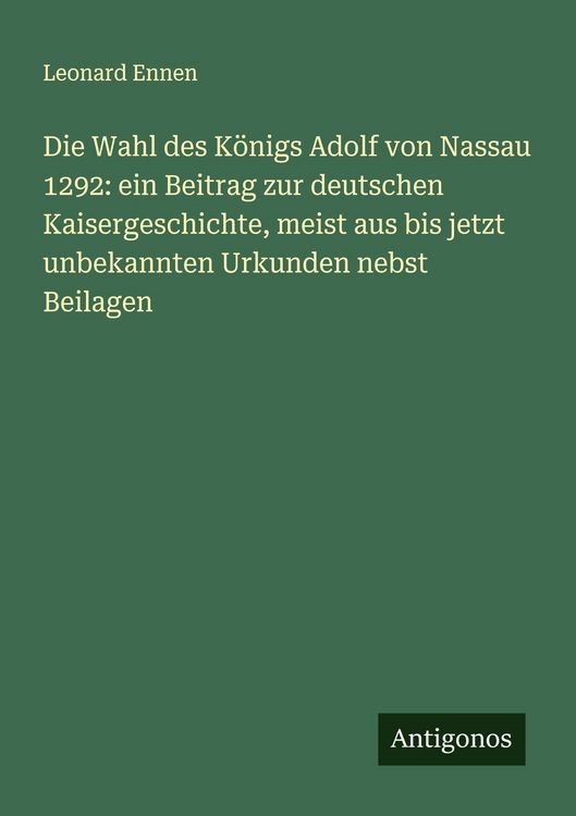 Produktbild: Die Wahl des K&ouml;nigs Adolf von Nassau 1292: ein Beitrag zur deutschen Kaisergeschichte, meist aus bis jetzt unbekannten Urkunden nebst Beilagen