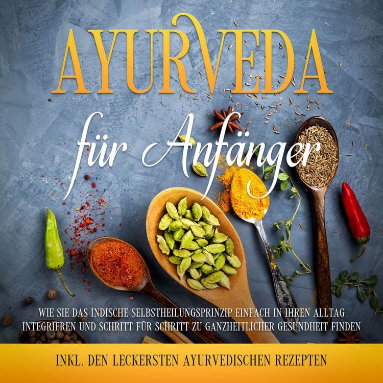 Produktbild: Ayurveda f&uuml;r Anf&auml;nger: Wie Sie das indische Selbstheilungsprinzip einfach in Ihren Alltag integrieren und Schritt f&uuml;r Schritt zu ganzheitlicher Gesundheit finden - inkl. den leckersten ayurvedischen Rezepten