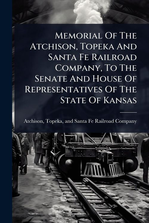 Produktbild: Memorial Of The Atchison, Topeka And Santa Fe Railroad Company, To The Senate And House Of Representatives Of The State Of Kansas
