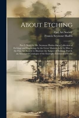 Produktbild: About Etching: Part I. Notes by Mr. Seymour Haden On a Collection of Etchings and Engravings by the Great Masters, Lent by Him to the