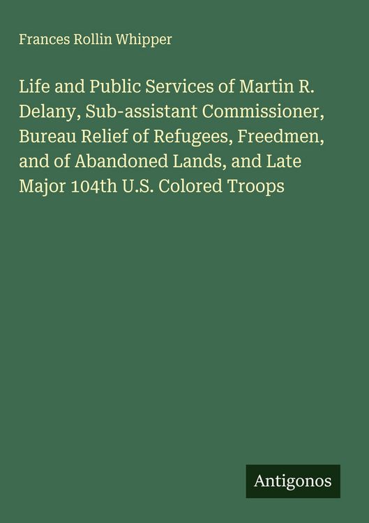 Produktbild: Life and Public Services of Martin R. Delany, Sub-assistant Commissioner, Bureau Relief of Refugees, Freedmen, and of Abandoned Lands, and Late Major