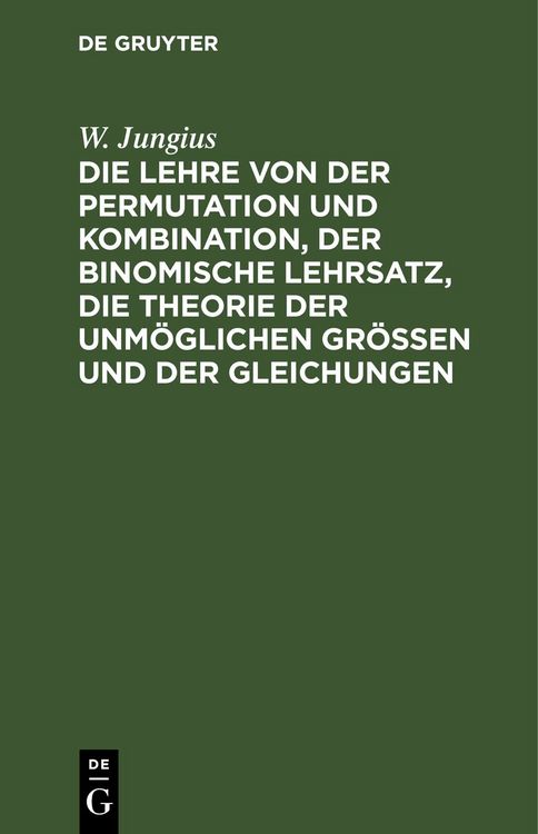 Produktbild: Die Lehre von der Permutation und Kombination, der binomische Lehrsatz, die Theorie der unm&ouml;glichen Gr&ouml;ssen und der Gleichungen