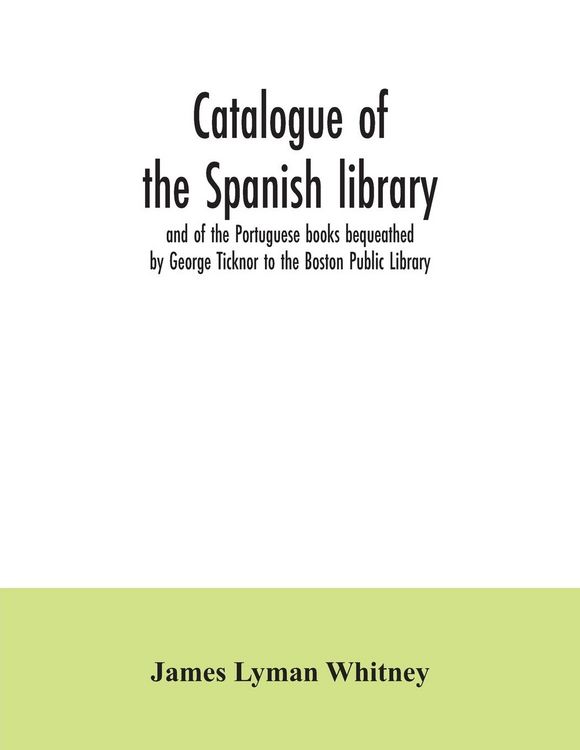 Produktbild: Catalogue of the Spanish library and of the Portuguese books bequeathed by George Ticknor to the Boston Public Library. Together with the collection o