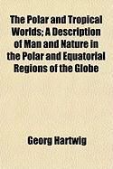 Produktbild: The Polar and Tropical Worlds; A Description of Man and Nature in the Polar and Equatorial Regions of the Globe