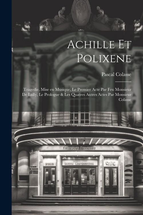 Produktbild: Achille et Polixene; tragedie, mise en musique, le premier acte par feu Monsieur de Lully, le prologue & les quatres autres actes par Monsieur Colasse