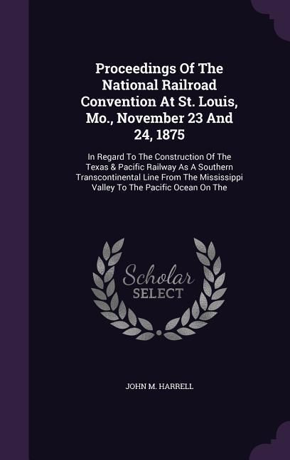 Produktbild: Proceedings of the National Railroad Convention at St. Louis, Mo., November 23 and 24, 1875: In Regard to the Construction of the Texas & Pacific Rail