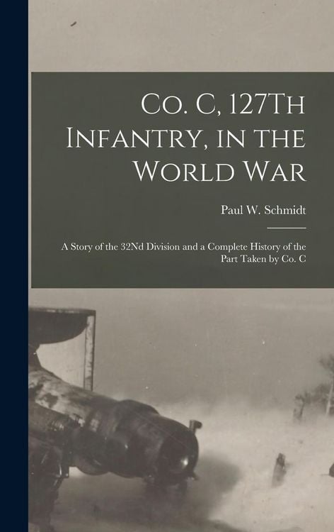 Produktbild: Co. C, 127Th Infantry, in the World War: A Story of the 32Nd Division and a Complete History of the Part Taken by Co. C
