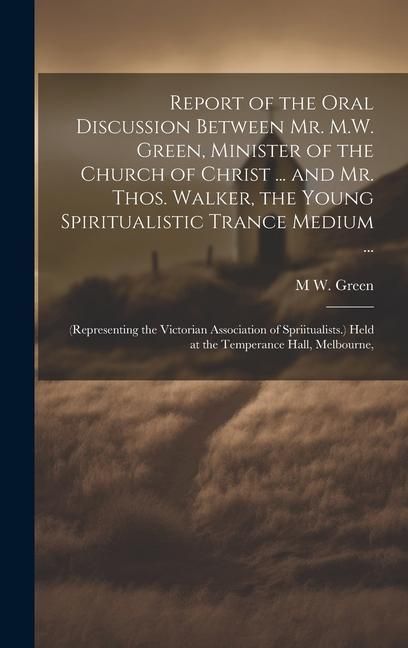 Produktbild: Report of the Oral Discussion Between Mr. M.W. Green, Minister of the Church of Christ ... and Mr. Thos. Walker, the Young Spiritualistic Trance Mediu