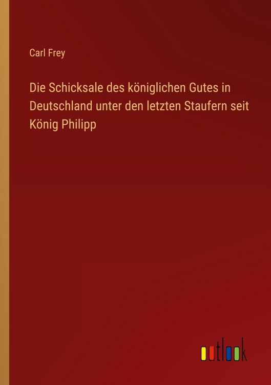 Produktbild: Die Schicksale des k&ouml;niglichen Gutes in Deutschland unter den letzten Staufern seit K&ouml;nig Philipp