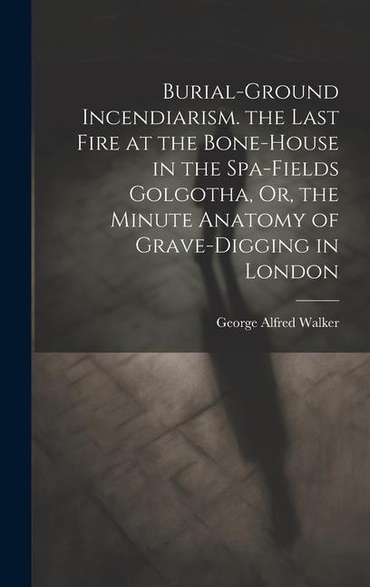 Produktbild: Burial-Ground Incendiarism. the Last Fire at the Bone-House in the Spa-Fields Golgotha, Or, the Minute Anatomy of Grave-Digging in London