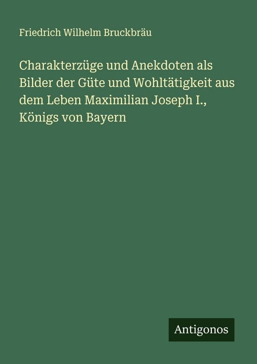 Produktbild: Charakterz&uuml;ge und Anekdoten als Bilder der G&uuml;te und Wohlt&auml;tigkeit aus dem Leben Maximilian Joseph I., K&ouml;nigs von Bayern