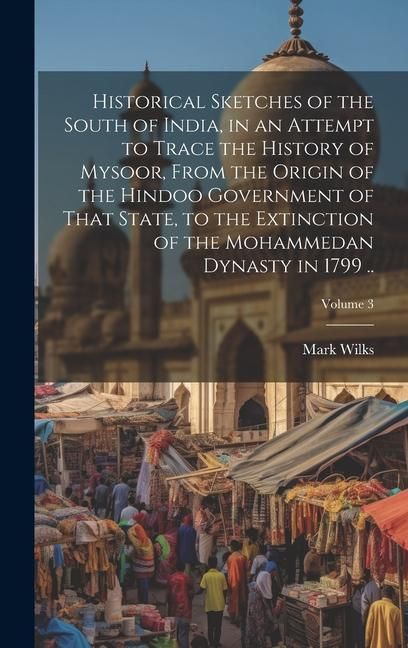 Produktbild: Historical Sketches of the South of India, in an Attempt to Trace the History of Mysoor, From the Origin of the Hindoo Government of That State, to th