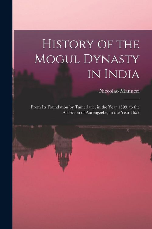 Produktbild: History of the Mogul Dynasty in India: From Its Foundation by Tamerlane, in the Year 1399, to the Accession of Aurengzebe, in the Year 1657