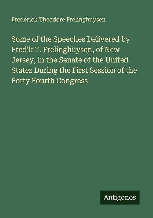 Produktbild: Some of the Speeches Delivered by Fred'k T. Frelinghuysen, of New Jersey, in the Senate of the United States During the First Session of the Forty Fou