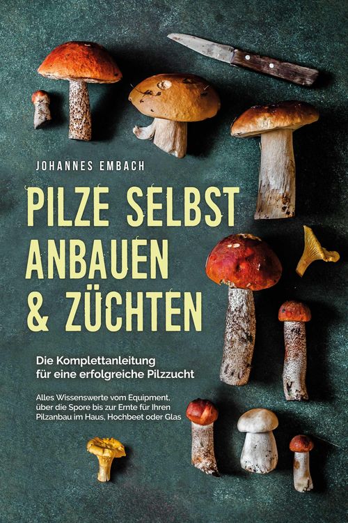 Produktbild: Pilze selbst anbauen & z&uuml;chten - Die Komplettanleitung f&uuml;r eine erfolgreiche Pilzzucht: Alles Wissenswerte vom Equipment, &uuml;ber die Spore bis zur Ernte