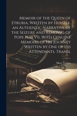Produktbild: Memoir of the Queen of Etruria, Written by Herself. an Authentic Narrative of the Seizure and Removal of Pope Puis Vii, With Genuine Memoirs of His Jo