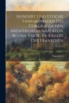 Produktbild: Hundert Und Etliche Fanfaronaden Des Corsikanischen Abentheurers Napoleon Buona-parte, Ex-kaisers Der Franzosen