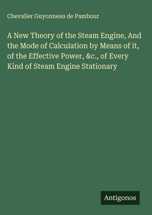 Produktbild: A New Theory of the Steam Engine, And the Mode of Calculation by Means of it, of the Effective Power, &c., of Every Kind of Steam Engine Stationary