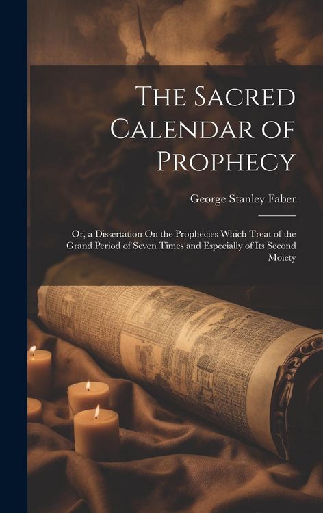 Produktbild: The Sacred Calendar of Prophecy: Or, a Dissertation On the Prophecies Which Treat of the Grand Period of Seven Times and Especially of Its Second Moie