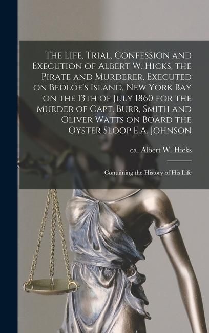 Produktbild: The Life, Trial, Confession and Execution of Albert W. Hicks, the Pirate and Murderer, Executed on Bedloe's Island, New York Bay on the 13th of July 1