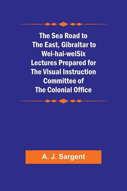 Produktbild: The Sea Road to the East, Gibraltar to Wei-hai-weiSix Lectures Prepared for the Visual Instruction Committee of the Colonial Office
