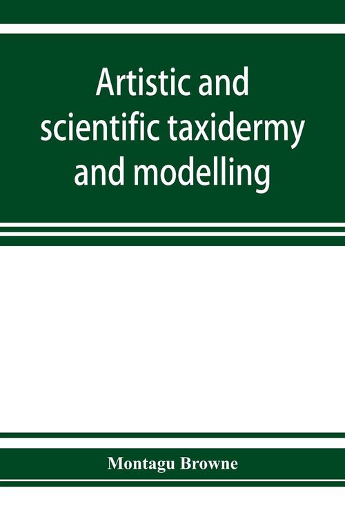 Produktbild: Artistic and scientific taxidermy and modelling; a manual of instruction in the methods of preserving and reproducing the correct form of all natural objects, including a chapter on the modelling of foliage