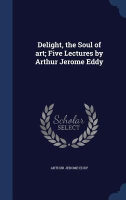 Produktbild: Delight, the Soul of art; Five Lectures by Arthur Jerome Eddy