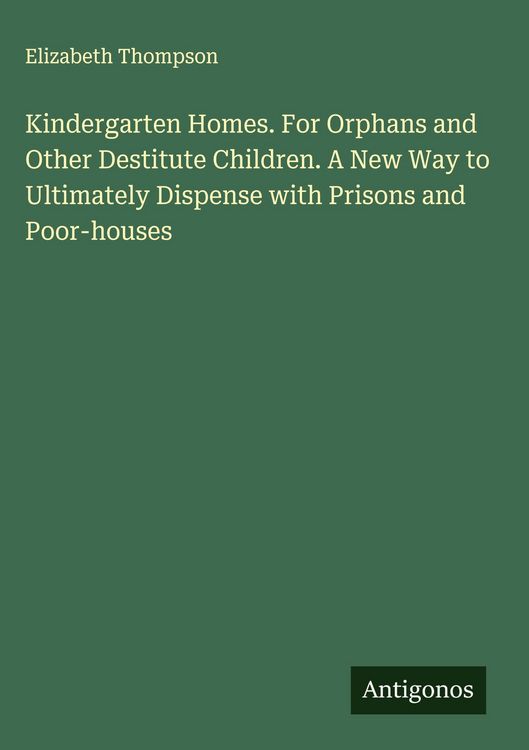 Produktbild: Kindergarten Homes. For Orphans and Other Destitute Children. A New Way to Ultimately Dispense with Prisons and Poor-houses