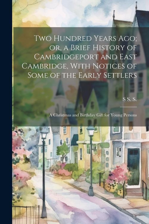 Produktbild: Two Hundred Years ago; or, a Brief History of Cambridgeport and East Cambridge, With Notices of Some of the Early Settlers: A Christmas and Birthday G