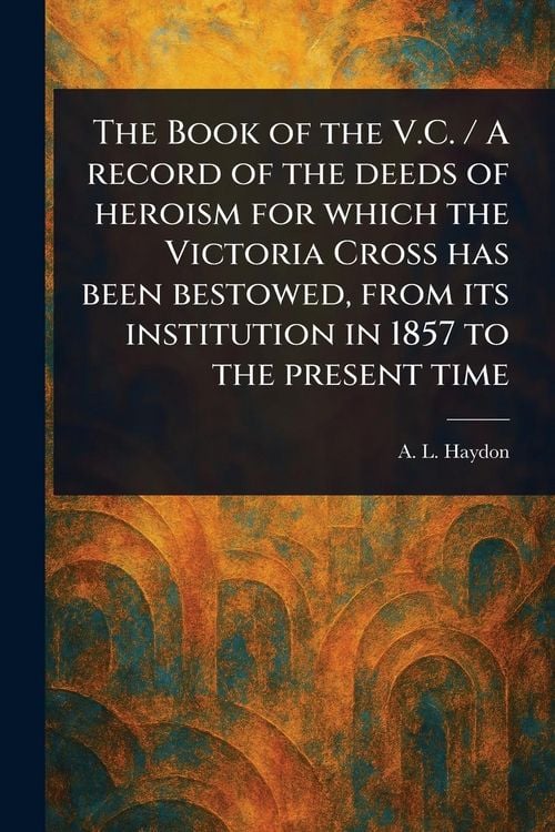 Produktbild: The Book of the V.C. / A Record of the Deeds of Heroism for Which the Victoria Cross Has Been Bestowed, From Its Institution in 1857 to the Present Time