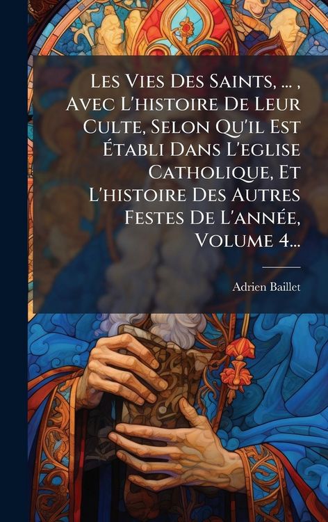 Produktbild: Les Vies Des Saints, ..., Avec L'histoire De Leur Culte, Selon Qu'il Est &Atilde;tabli Dans L'eglise Catholique, Et L'histoire Des Autres Festes De L'ann&Atilde;(c