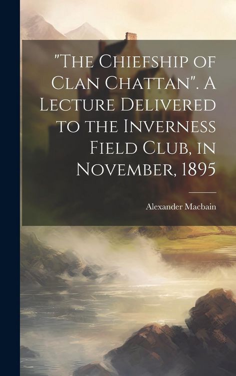Produktbild: "The Chiefship of Clan Chattan". A Lecture Delivered to the Inverness Field Club, in November, 1895