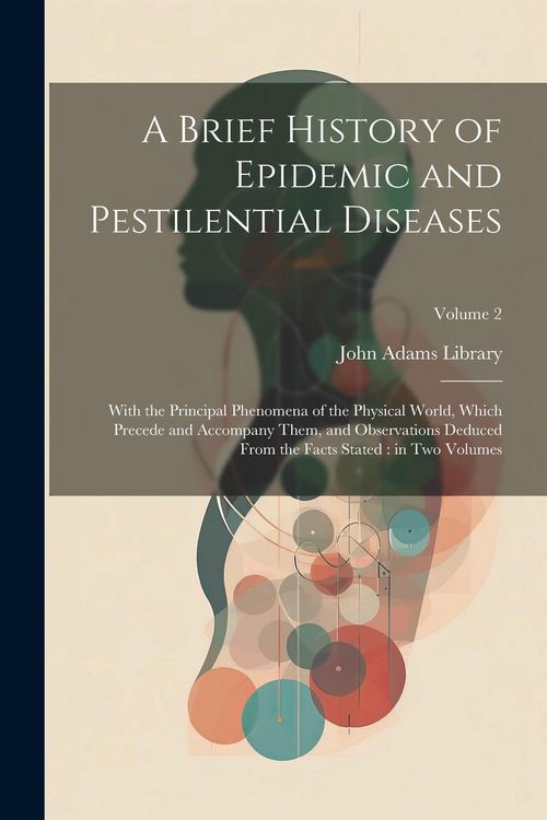 Produktbild: A Brief History of Epidemic and Pestilential Diseases: With the Principal Phenomena of the Physical World, Which Precede and Accompany Them, and Obser
