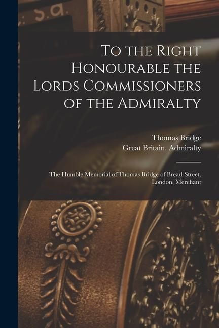 Produktbild: To the Right Honourable the Lords Commissioners of the Admiralty [microform]: the Humble Memorial of Thomas Bridge of Bread-Street, London, Merchant
