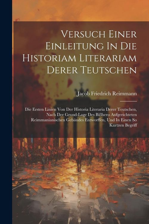 Produktbild: Versuch Einer Einleitung In Die Historiam Literariam Derer Teutschen: Die Ersten Linien Von Der Historia Literaria Derer Teutschen, Nach Der Grund-lag