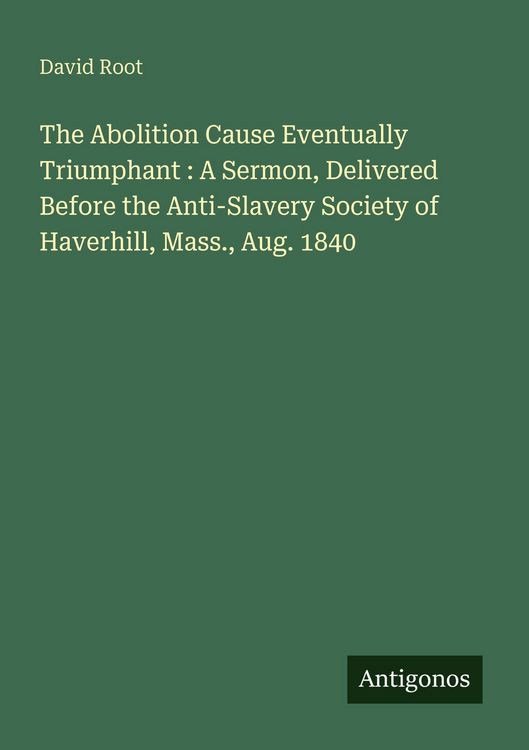 Produktbild: The Abolition Cause Eventually Triumphant : A Sermon, Delivered Before the Anti-Slavery Society of Haverhill, Mass., Aug. 1840