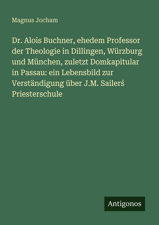 Produktbild: Dr. Alois Buchner, ehedem Professor der Theologie in Dillingen, W&uuml;rzburg und M&uuml;nchen, zuletzt Domkapitular in Passau: ein Lebensbild zur Verst&auml;ndigung &uuml;ber J.M. Sailer&iquest; Priesterschule