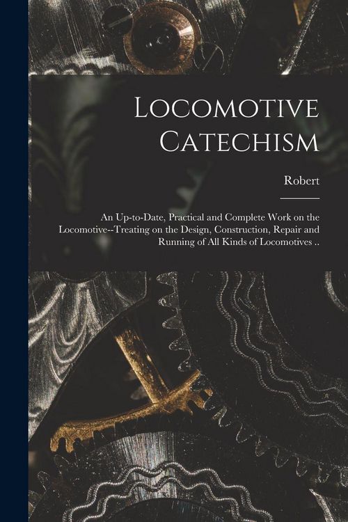 Produktbild: Locomotive Catechism; an Up-to-date, Practical and Complete Work on the Locomotive--treating on the Design, Construction, Repair and Running of All Kinds of Locomotives ..