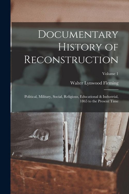 Produktbild: Documentary History of Reconstruction: Political, Military, Social, Religious, Educational & Industrial, 1865 to the Present Time; Volume 1